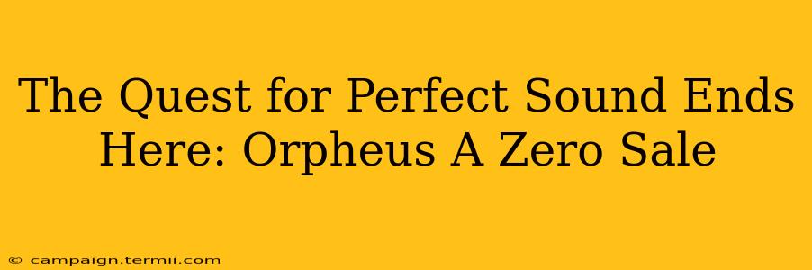 The Quest for Perfect Sound Ends Here: Orpheus A Zero Sale