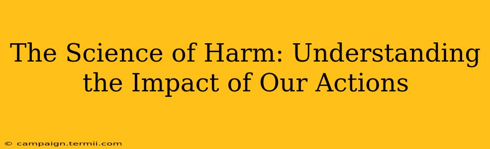 The Science of Harm: Understanding the Impact of Our Actions