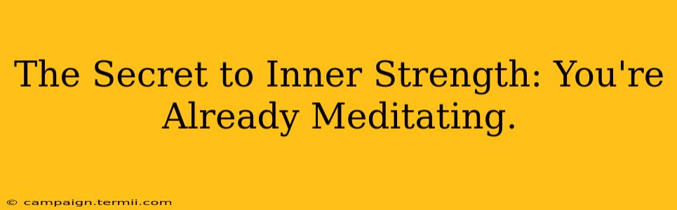 The Secret to Inner Strength: You're Already Meditating.