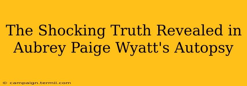 The Shocking Truth Revealed in Aubrey Paige Wyatt's Autopsy