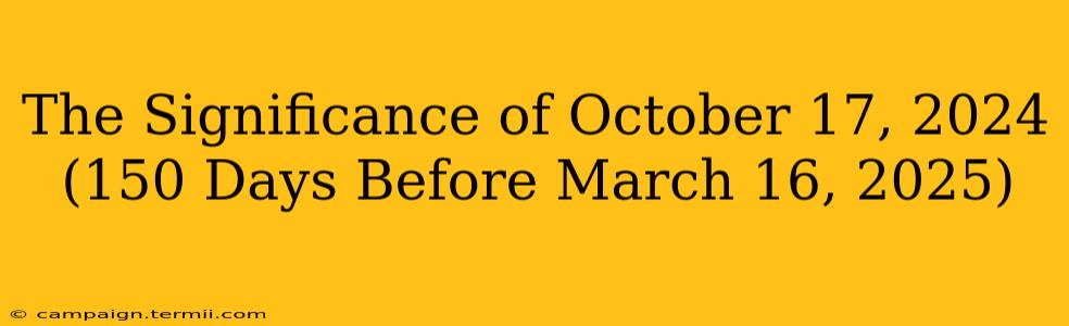 The Significance of October 17, 2024 (150 Days Before March 16, 2025)