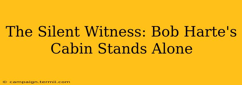 The Silent Witness: Bob Harte's Cabin Stands Alone