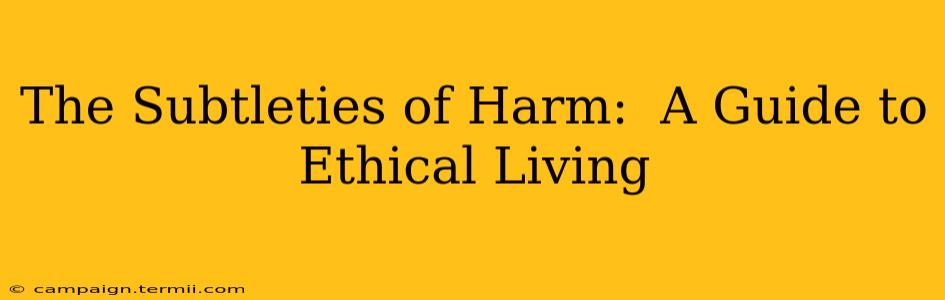 The Subtleties of Harm:  A Guide to Ethical Living