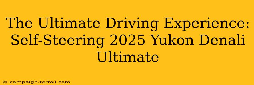 The Ultimate Driving Experience: Self-Steering 2025 Yukon Denali Ultimate