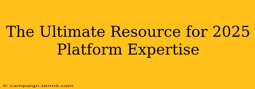 The Ultimate Resource for 2025 Platform Expertise