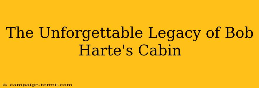 The Unforgettable Legacy of Bob Harte's Cabin