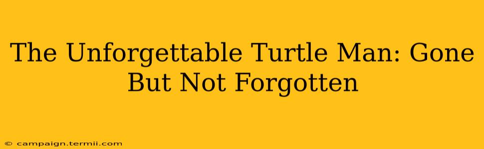 The Unforgettable Turtle Man: Gone But Not Forgotten