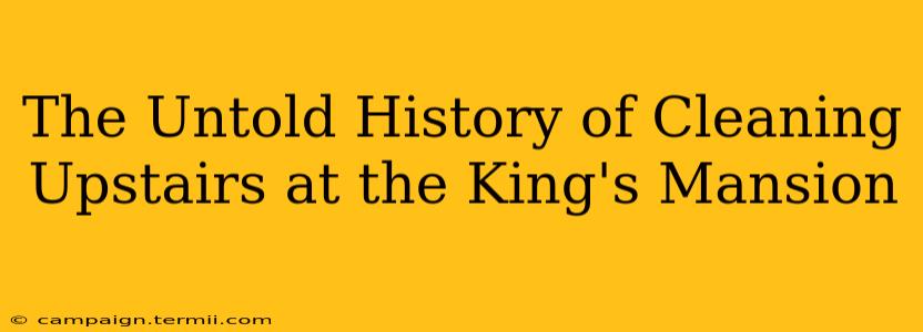 The Untold History of Cleaning Upstairs at the King's Mansion