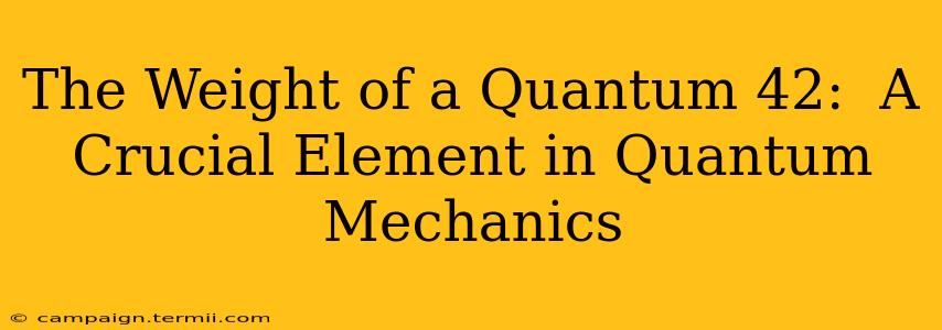 The Weight of a Quantum 42:  A Crucial Element in Quantum Mechanics