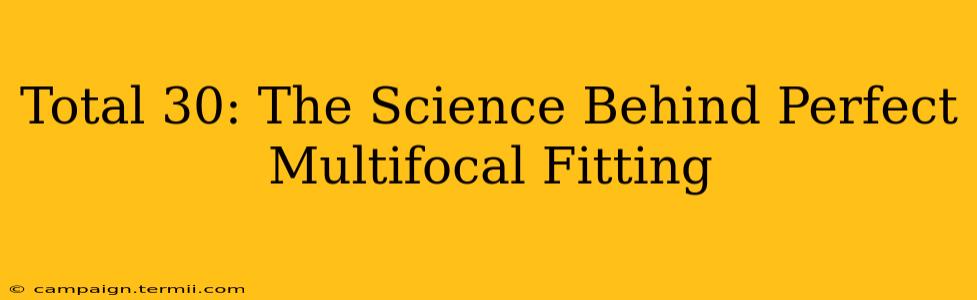 Total 30: The Science Behind Perfect Multifocal Fitting