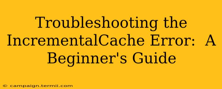 Troubleshooting the IncrementalCache Error:  A Beginner's Guide