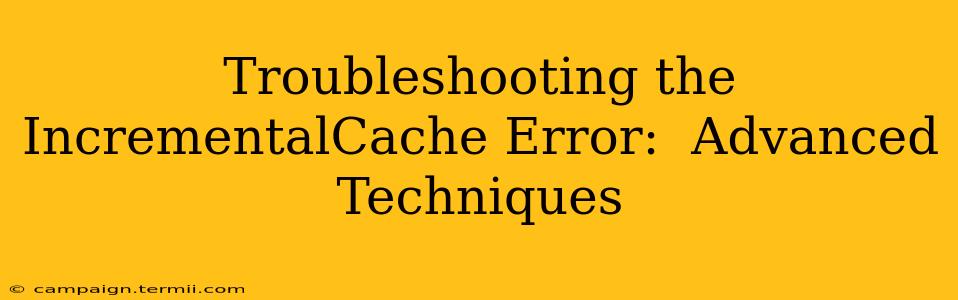 Troubleshooting the IncrementalCache Error:  Advanced Techniques