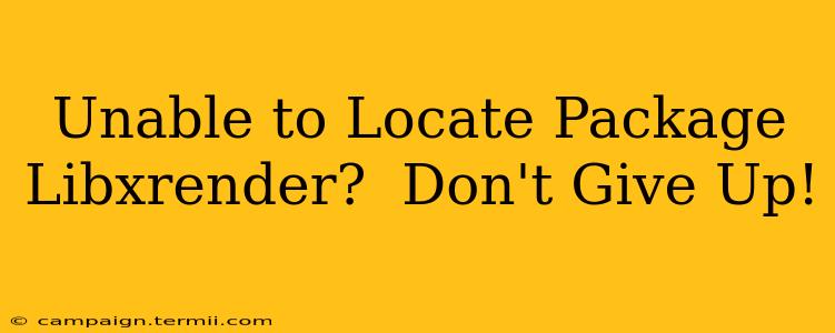 Unable to Locate Package Libxrender?  Don't Give Up!