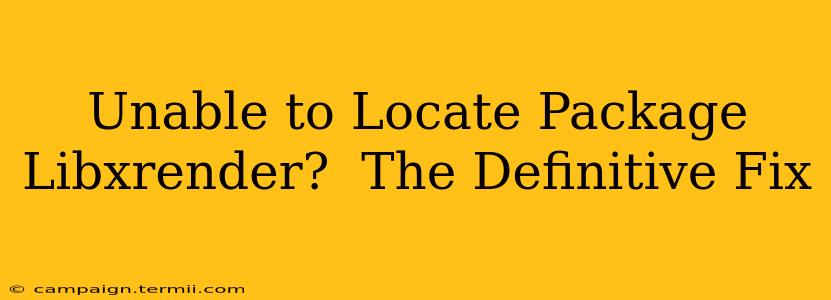 Unable to Locate Package Libxrender?  The Definitive Fix