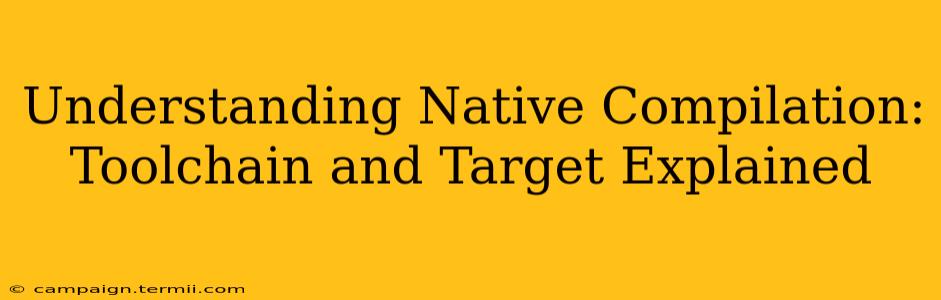 Understanding Native Compilation: Toolchain and Target Explained