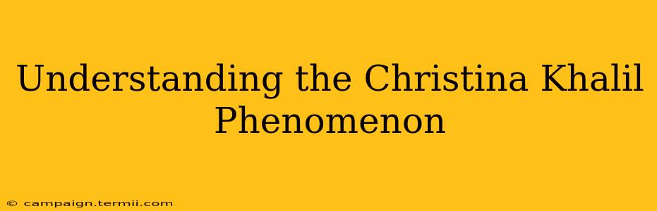 Understanding the Christina Khalil Phenomenon