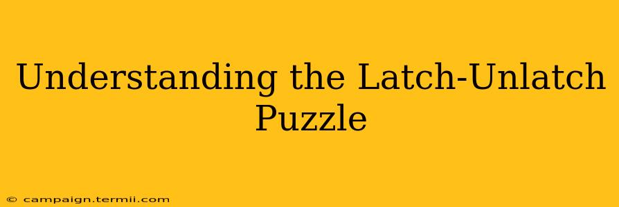 Understanding the Latch-Unlatch Puzzle