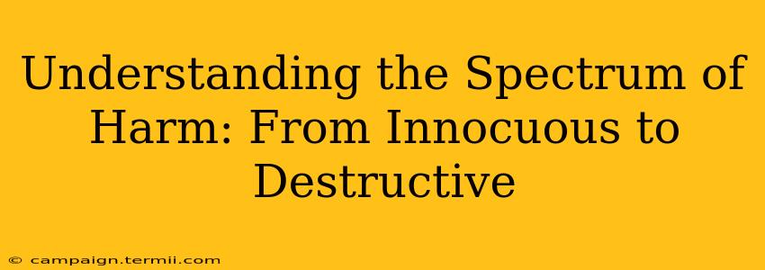 Understanding the Spectrum of Harm: From Innocuous to Destructive