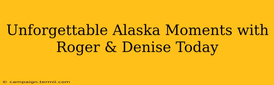 Unforgettable Alaska Moments with Roger & Denise Today