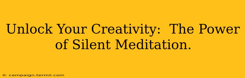 Unlock Your Creativity:  The Power of Silent Meditation.