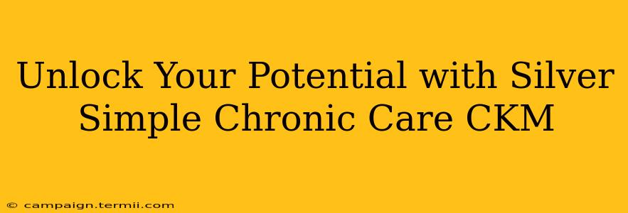 Unlock Your Potential with Silver Simple Chronic Care CKM