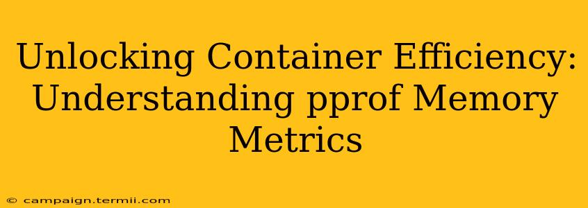 Unlocking Container Efficiency: Understanding pprof Memory Metrics