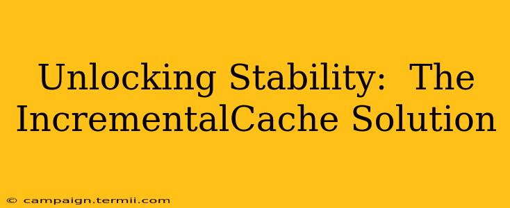 Unlocking Stability:  The IncrementalCache Solution