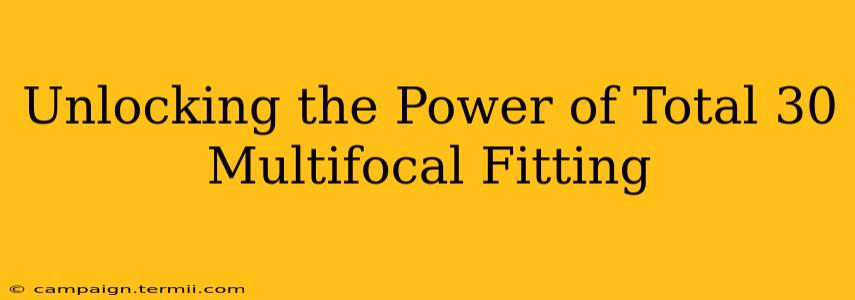 Unlocking the Power of Total 30 Multifocal Fitting