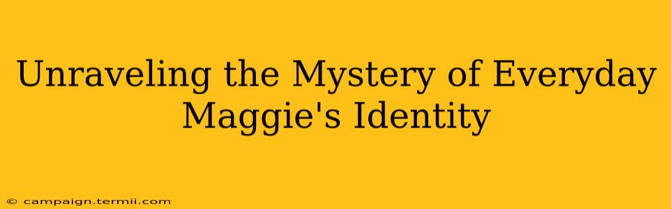 Unraveling the Mystery of Everyday Maggie's Identity