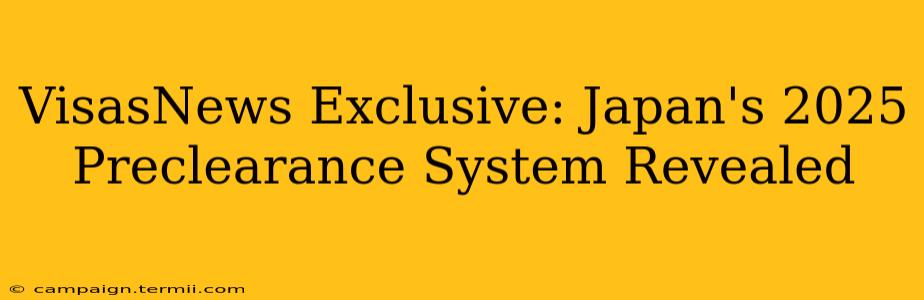 VisasNews Exclusive: Japan's 2025 Preclearance System Revealed