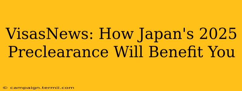 VisasNews: How Japan's 2025 Preclearance Will Benefit You