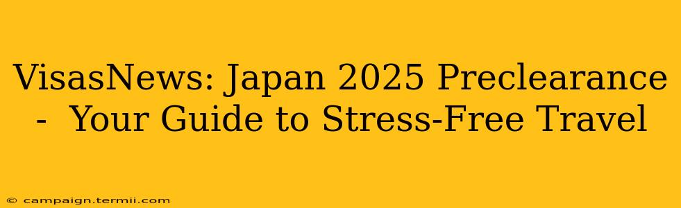 VisasNews: Japan 2025 Preclearance -  Your Guide to Stress-Free Travel