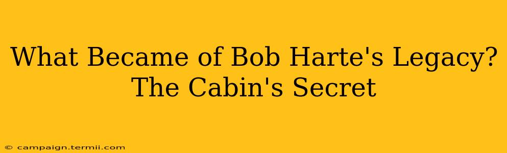 What Became of Bob Harte's Legacy? The Cabin's Secret