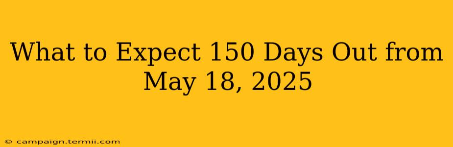 What to Expect 150 Days Out from May 18, 2025