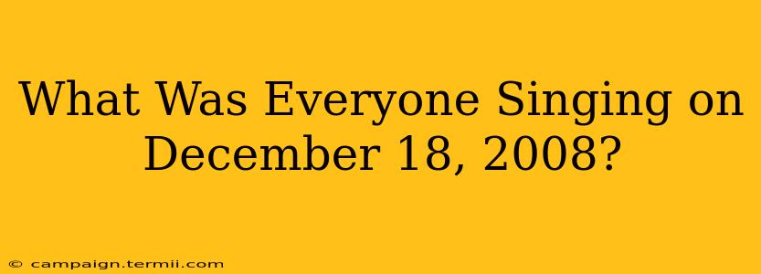 What Was Everyone Singing on December 18, 2008?