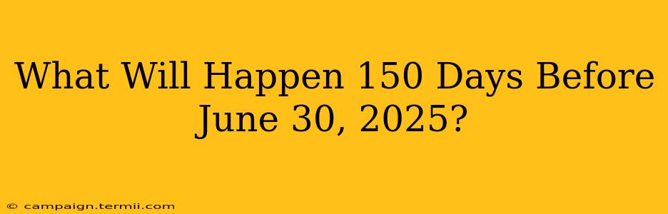 What Will Happen 150 Days Before June 30, 2025?