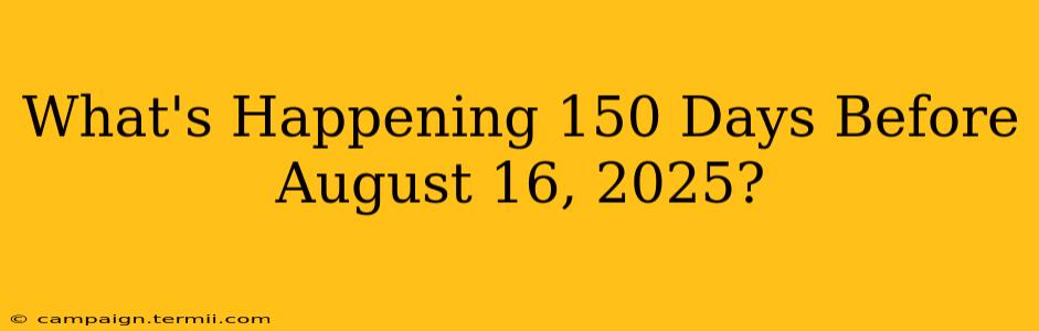 What's Happening 150 Days Before August 16, 2025?