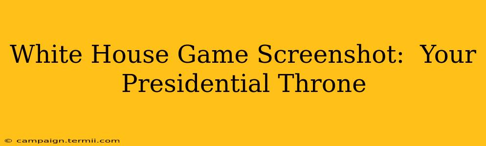 White House Game Screenshot:  Your Presidential Throne