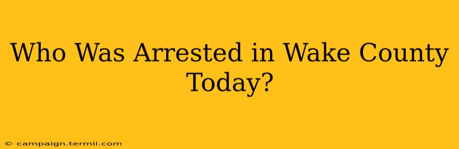 Who Was Arrested in Wake County Today?