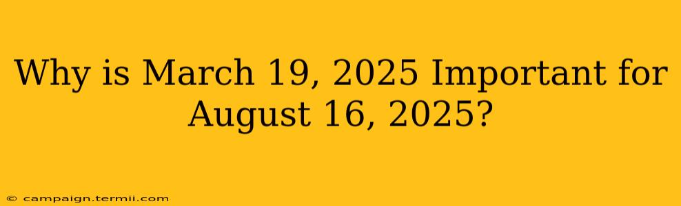 Why is March 19, 2025 Important for August 16, 2025?