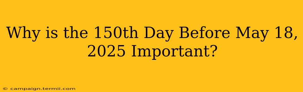 Why is the 150th Day Before May 18, 2025 Important?