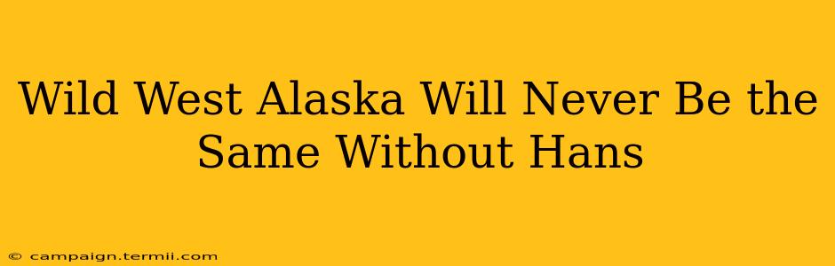 Wild West Alaska Will Never Be the Same Without Hans