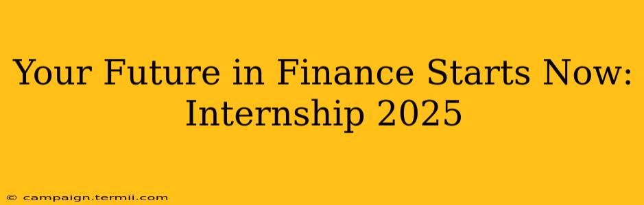 Your Future in Finance Starts Now: Internship 2025