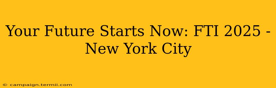 Your Future Starts Now: FTI 2025 - New York City