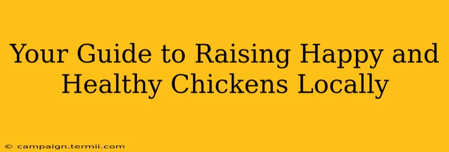 Your Guide to Raising Happy and Healthy Chickens Locally